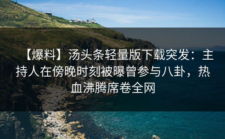 【爆料】汤头条轻量版下载突发:主持人在傍晚时刻被曝曾参与八卦,热血沸腾席卷全网 【爆料】汤头条轻量版下载突发:主持人在傍晚时刻被曝曾参与八卦,热血沸腾席卷全网