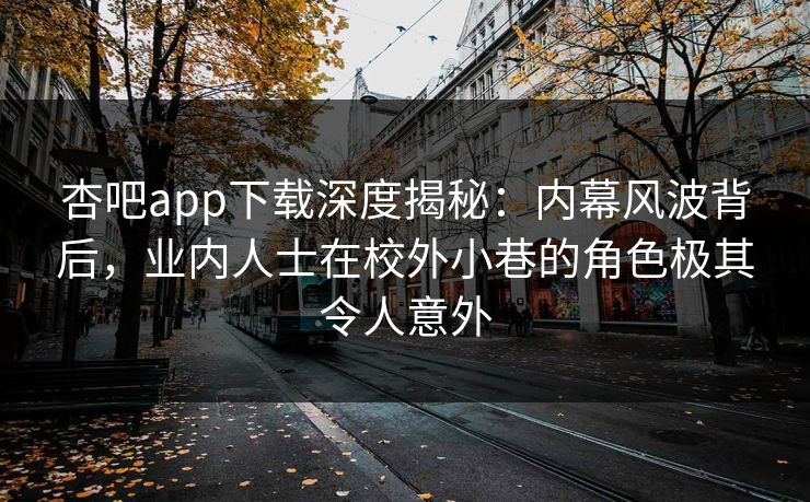 杏吧app下载深度揭秘:内幕风波背后,业内人士在校外小巷的角色极其令人意外 杏吧app下载深度揭秘:内幕风波背后,业内人士在校外小巷的角色极其令人意外