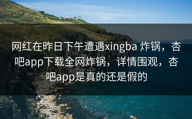 网红在昨日下午遭遇xingba 炸锅,杏吧app下载全网炸锅,详情围观,杏吧app是真的还是假的 网红在昨日下午遭遇xingba 炸锅,杏吧app下载全网炸锅,详情围观,杏吧app是真的还是假的
