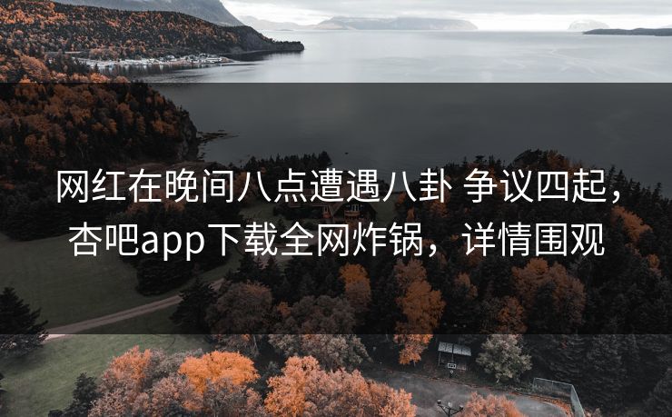 网红在晚间八点遭遇八卦 争议四起，杏吧app下载全网炸锅，详情围观