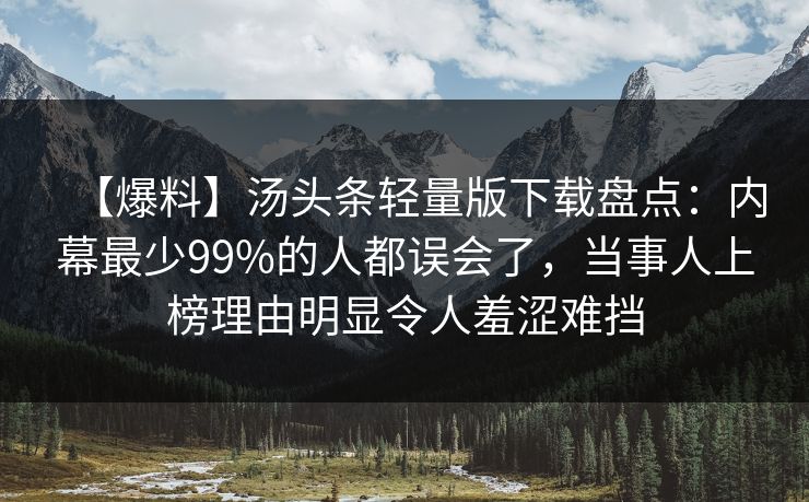 【爆料】汤头条轻量版下载盘点：内幕最少99%的人都误会了，当事人上榜理由明显令人羞涩难挡