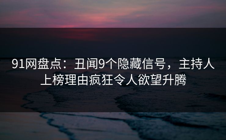 91网盘点：丑闻9个隐藏信号，主持人上榜理由疯狂令人欲望升腾