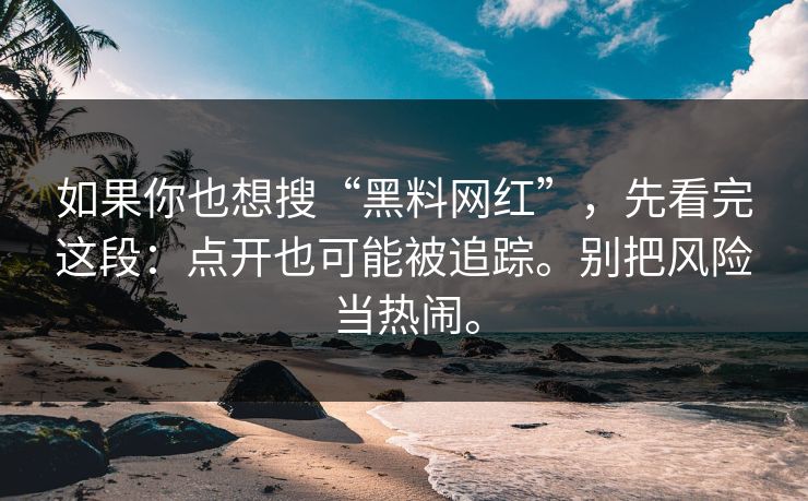 如果你也想搜“黑料网红”，先看完这段：点开也可能被追踪。别把风险当热闹。
