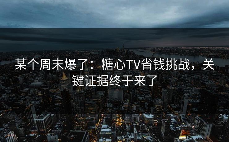 某个周末爆了：糖心TV省钱挑战，关键证据终于来了