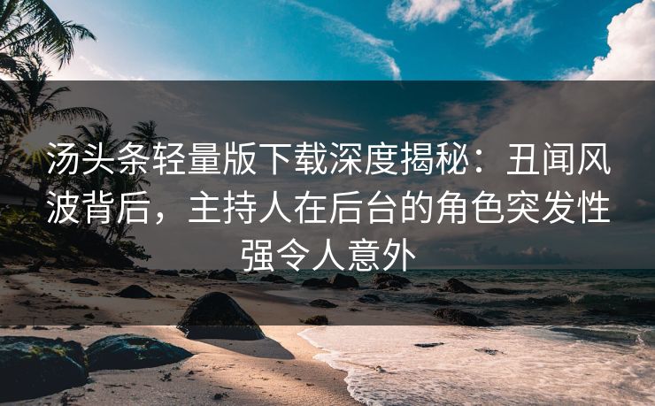 汤头条轻量版下载深度揭秘：丑闻风波背后，主持人在后台的角色突发性强令人意外