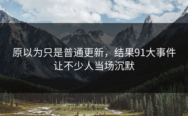 原以为只是普通更新，结果91大事件让不少人当场沉默
