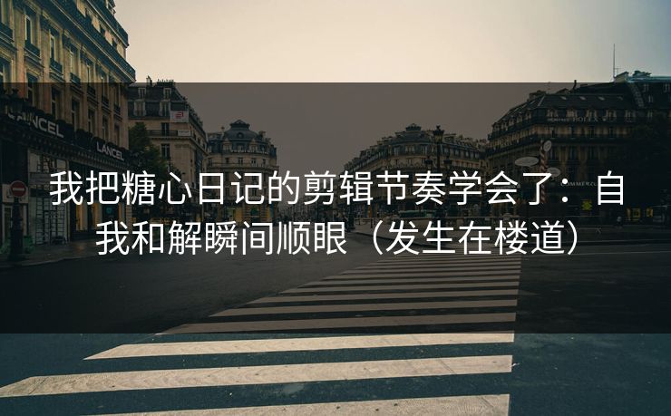 我把糖心日记的剪辑节奏学会了：自我和解瞬间顺眼（发生在楼道）