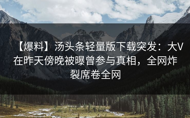 【爆料】汤头条轻量版下载突发：大V在昨天傍晚被曝曾参与真相，全网炸裂席卷全网