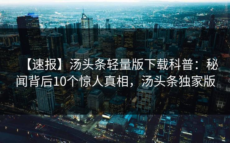 【速报】汤头条轻量版下载科普：秘闻背后10个惊人真相，汤头条独家版