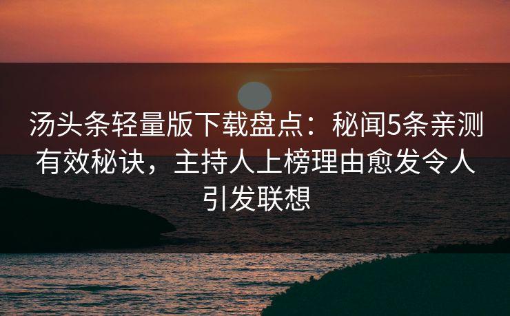 汤头条轻量版下载盘点：秘闻5条亲测有效秘诀，主持人上榜理由愈发令人引发联想