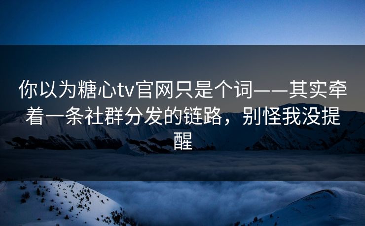 你以为糖心tv官网只是个词——其实牵着一条社群分发的链路，别怪我没提醒