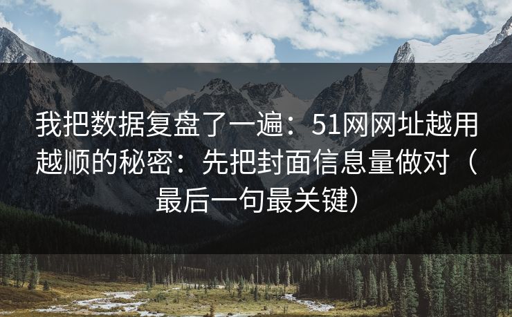 我把数据复盘了一遍：51网网址越用越顺的秘密：先把封面信息量做对（最后一句最关键）