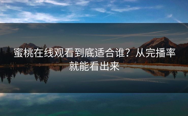蜜桃在线观看到底适合谁？从完播率就能看出来