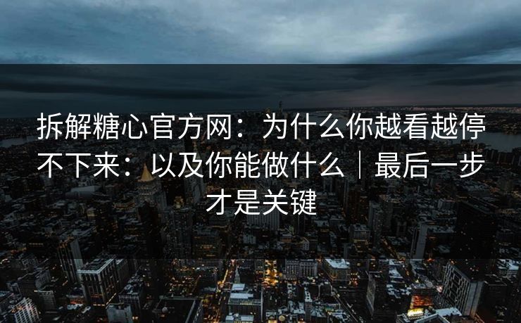 拆解糖心官方网：为什么你越看越停不下来：以及你能做什么｜最后一步才是关键