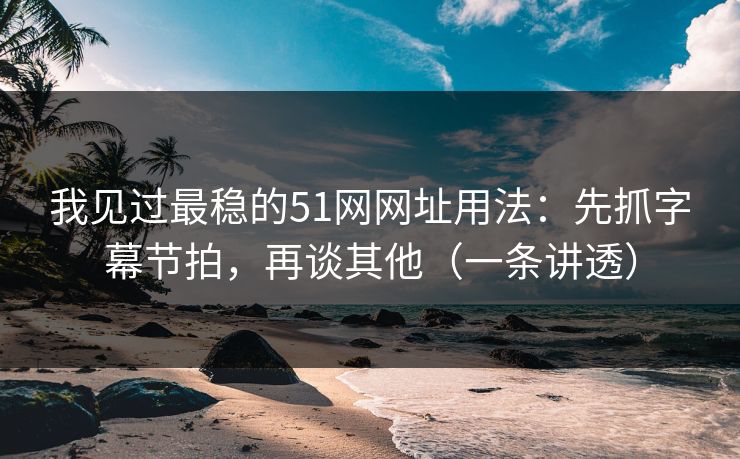 我见过最稳的51网网址用法：先抓字幕节拍，再谈其他（一条讲透）