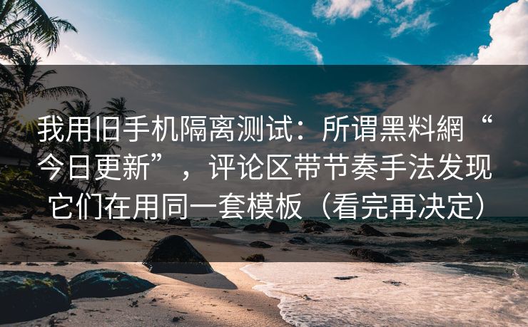 我用旧手机隔离测试：所谓黑料網“今日更新”，评论区带节奏手法发现它们在用同一套模板（看完再决定）