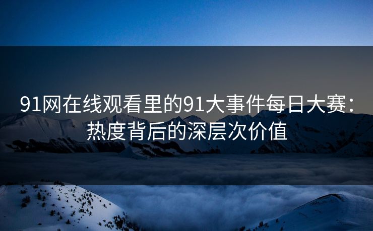 91网在线观看里的91大事件每日大赛：热度背后的深层次价值