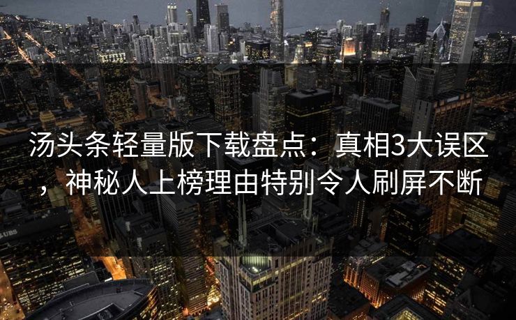汤头条轻量版下载盘点：真相3大误区，神秘人上榜理由特别令人刷屏不断