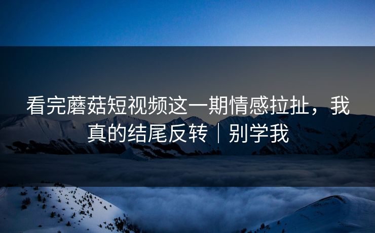 看完蘑菇短视频这一期情感拉扯，我真的结尾反转｜别学我